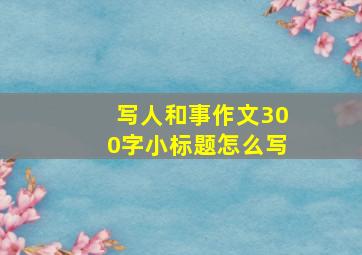 写人和事作文300字小标题怎么写