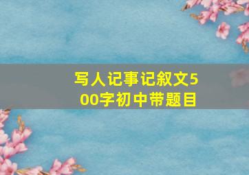 写人记事记叙文500字初中带题目