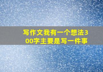 写作文我有一个想法300字主要是写一件事