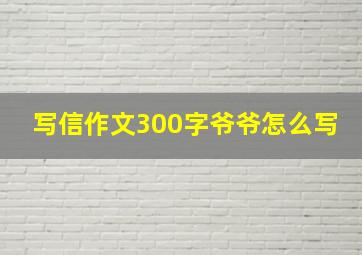 写信作文300字爷爷怎么写