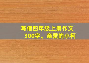 写信四年级上册作文300字。亲爱的小柯