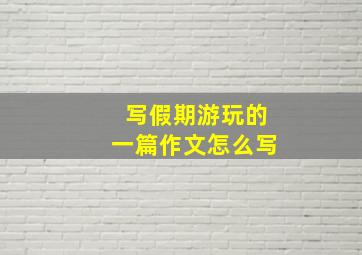 写假期游玩的一篇作文怎么写