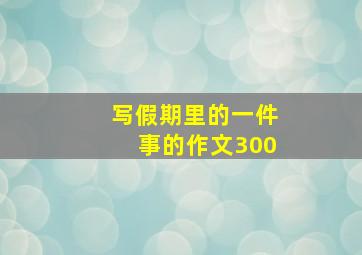 写假期里的一件事的作文300