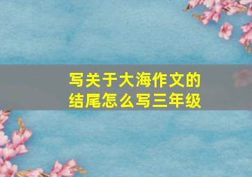 写关于大海作文的结尾怎么写三年级