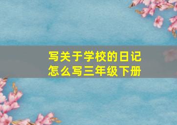 写关于学校的日记怎么写三年级下册