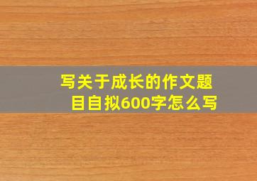 写关于成长的作文题目自拟600字怎么写