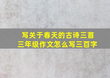 写关于春天的古诗三首三年级作文怎么写三百字