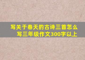 写关于春天的古诗三首怎么写三年级作文300字以上