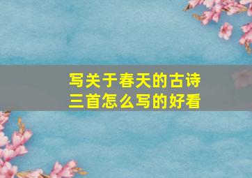 写关于春天的古诗三首怎么写的好看