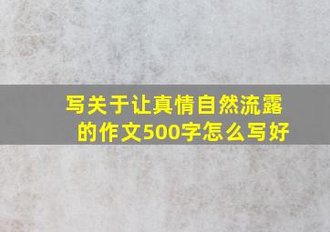 写关于让真情自然流露的作文500字怎么写好