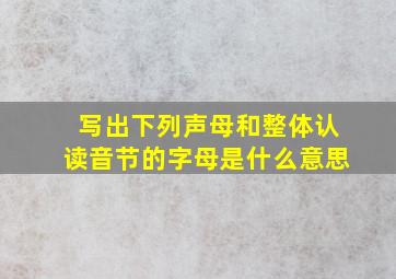 写出下列声母和整体认读音节的字母是什么意思