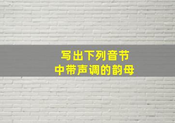 写出下列音节中带声调的韵母