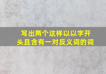 写出两个这样以以字开头且含有一对反义词的词