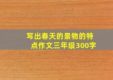 写出春天的景物的特点作文三年级300字