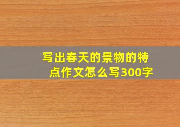 写出春天的景物的特点作文怎么写300字