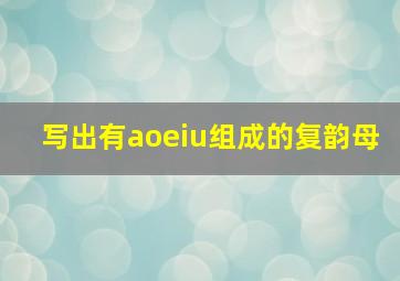 写出有aoeiu组成的复韵母