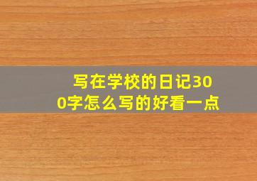 写在学校的日记300字怎么写的好看一点