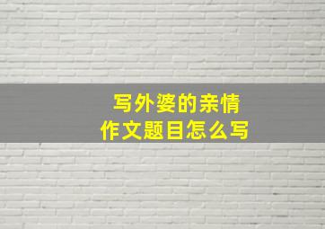 写外婆的亲情作文题目怎么写