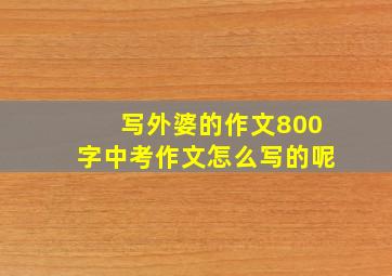 写外婆的作文800字中考作文怎么写的呢