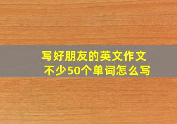 写好朋友的英文作文不少50个单词怎么写