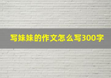 写妹妹的作文怎么写300字