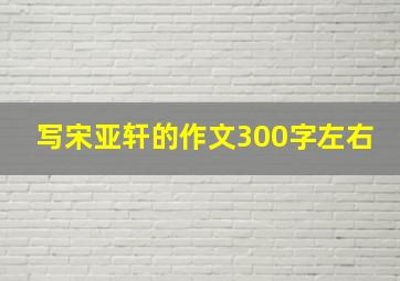 写宋亚轩的作文300字左右