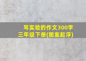 写实验的作文300字三年级下册(图案起浮)