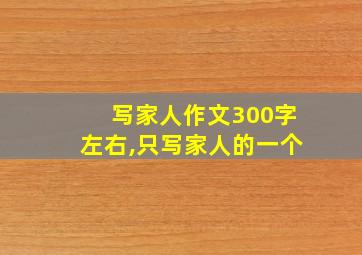 写家人作文300字左右,只写家人的一个