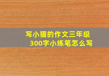 写小猫的作文三年级300字小练笔怎么写