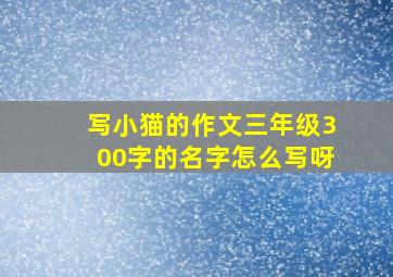 写小猫的作文三年级300字的名字怎么写呀