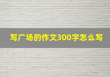 写广场的作文300字怎么写