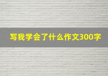 写我学会了什么作文300字