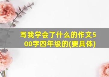 写我学会了什么的作文500字四年级的(要具体)