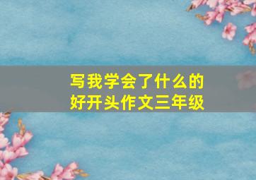 写我学会了什么的好开头作文三年级