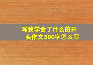 写我学会了什么的开头作文300字怎么写