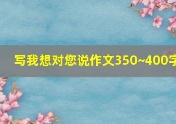 写我想对您说作文350~400字