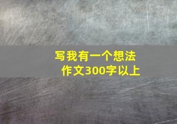 写我有一个想法作文300字以上