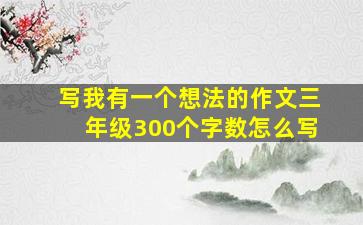 写我有一个想法的作文三年级300个字数怎么写