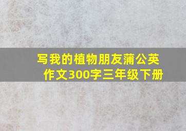 写我的植物朋友蒲公英作文300字三年级下册