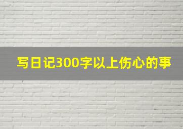 写日记300字以上伤心的事