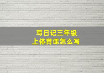 写日记三年级上体育课怎么写