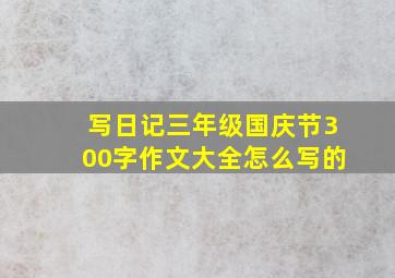 写日记三年级国庆节300字作文大全怎么写的