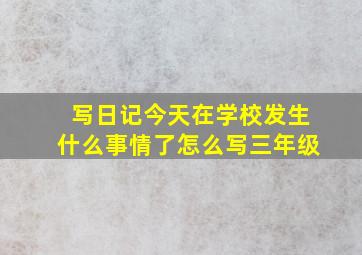 写日记今天在学校发生什么事情了怎么写三年级