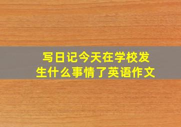 写日记今天在学校发生什么事情了英语作文