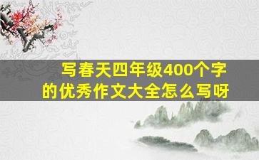 写春天四年级400个字的优秀作文大全怎么写呀