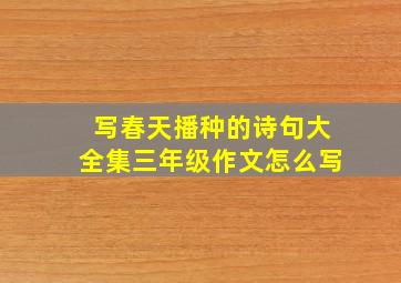 写春天播种的诗句大全集三年级作文怎么写