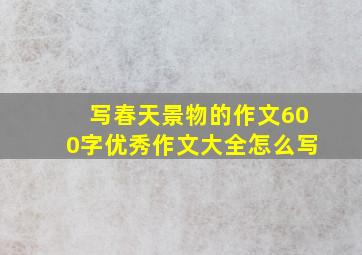 写春天景物的作文600字优秀作文大全怎么写