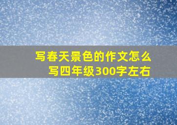 写春天景色的作文怎么写四年级300字左右