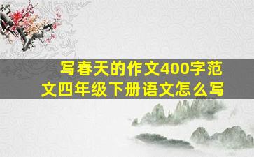 写春天的作文400字范文四年级下册语文怎么写