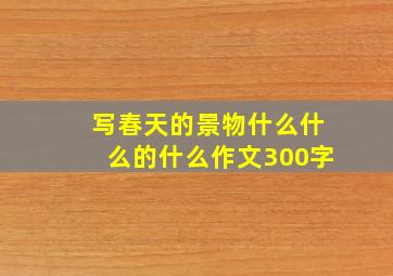 写春天的景物什么什么的什么作文300字